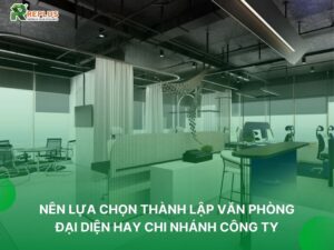 nên lựa chọn văn phòng đại diện hay chi nhánh công ty